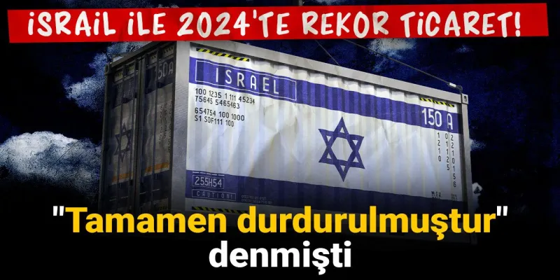 İsrail ile 2024'te rekor ticaret! "Tamamen durdurulmuştur" denmişti