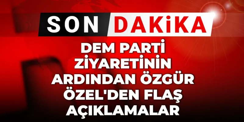 Son Dakika | DEM Parti ziyaretinin ardından Özgür Özel'den flaş açıklamalar